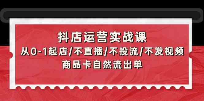 抖店运营实战课：从0-1起店/不直播/不投流/不发视频/商品卡自然流出单-91项目网