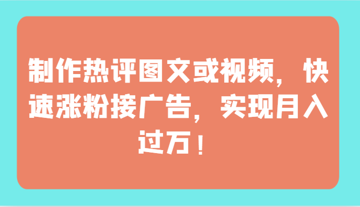 制作热评图文或视频，快速涨粉接广告，实现月入过万！-91项目网