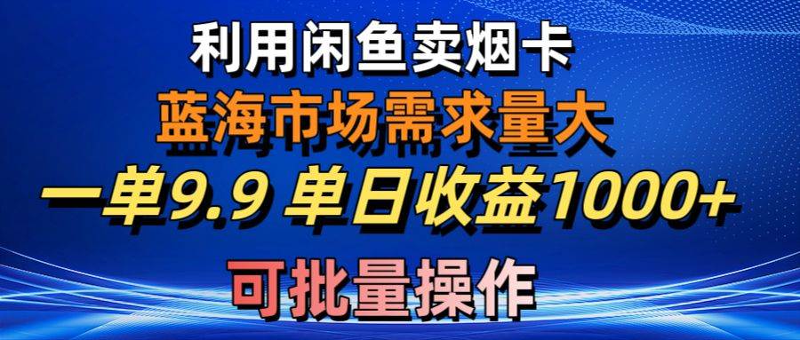 利用咸鱼卖烟卡，蓝海市场需求量大，一单9.9单日收益1000+，可批量操作-91项目网