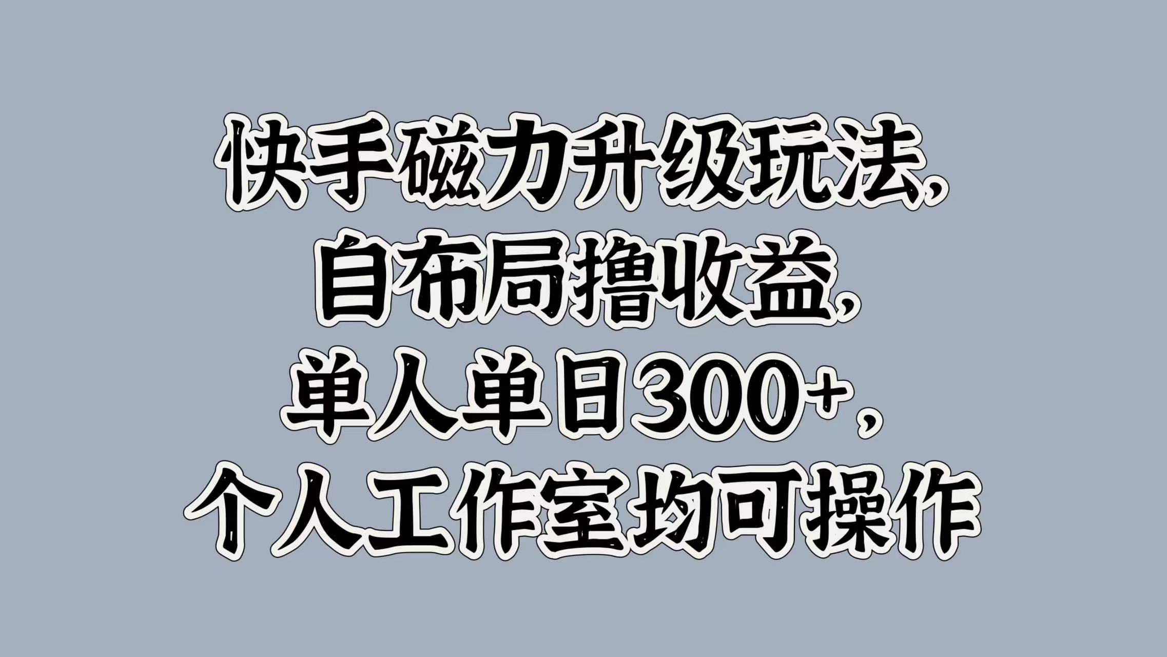 快手磁力升级玩法，自布局撸收益，单人单日300+，个人工作室均可操作-91项目网