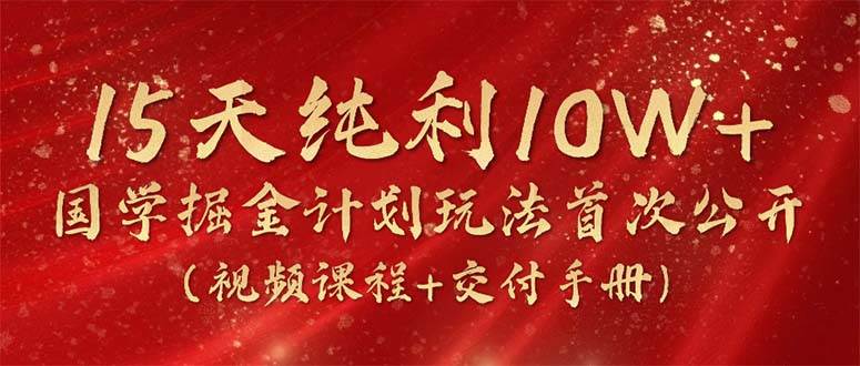 15天纯利10W+，国学掘金计划2024玩法全网首次公开（视频课程+交付手册）-91项目网