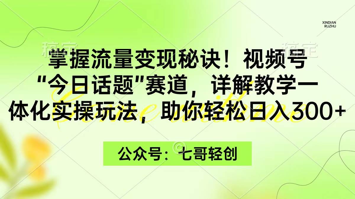 掌握流量变现秘诀！视频号“今日话题”赛道，一体化实操玩法，助你日入300+-91项目网