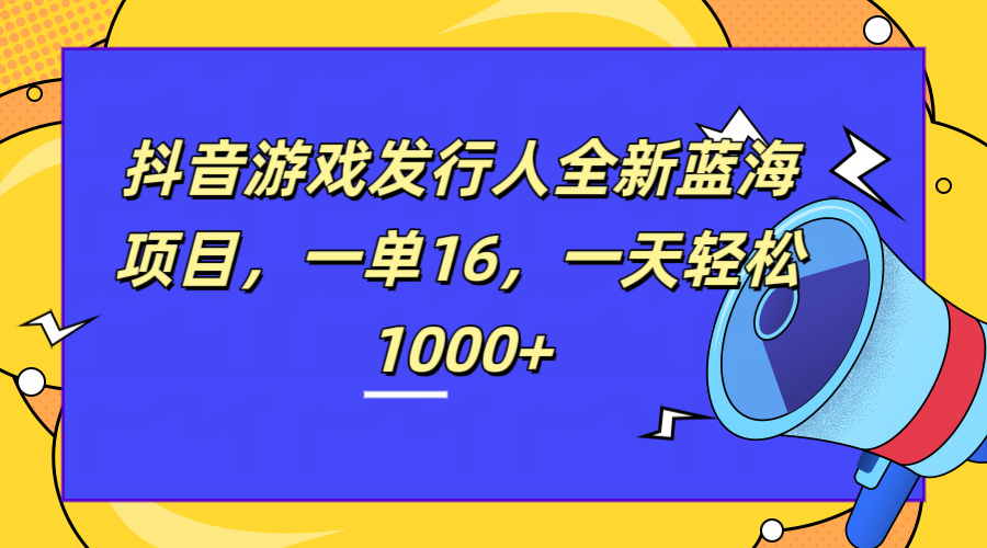 全新抖音游戏发行人蓝海项目，一单16，一天轻松1000+-91项目网
