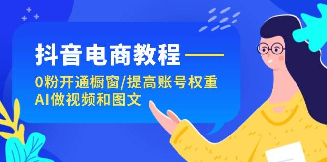 抖音电商教程：0粉开通橱窗/提高账号权重/AI做视频和图文-91项目网