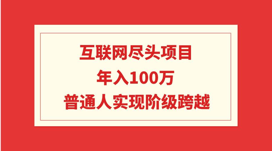 互联网尽头项目：年入100W，普通人实现阶级跨越-91项目网
