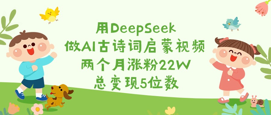 用DeepSeek做AI古诗词启蒙视频，两个月涨粉22W，总变现5位数-91项目网