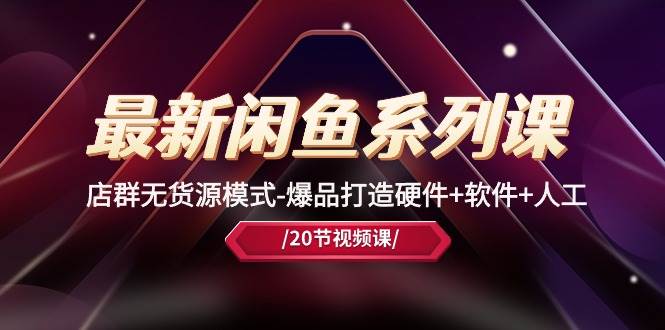 最新闲鱼系列课，店群无货源模式-爆品打造硬件+软件+人工（20节课）-91项目网
