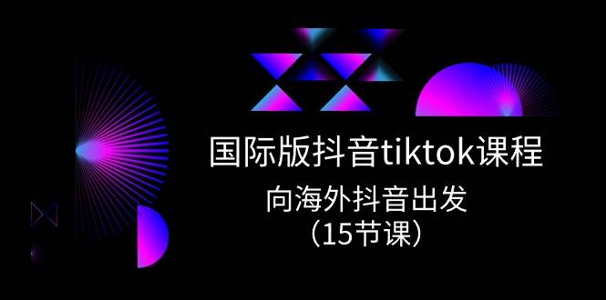 国际版 抖音tiktok实战课程，向海外抖音出发（15节课）-91项目网