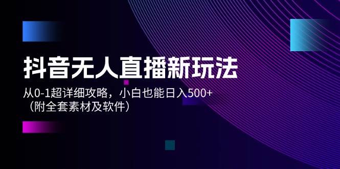 抖音无人直播新玩法，从0-1超详细攻略，小白也能日入500+（附全套素材…-91项目网