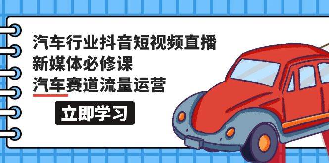 汽车行业 抖音短视频-直播新媒体必修课，汽车赛道流量运营（118节课）-91项目网