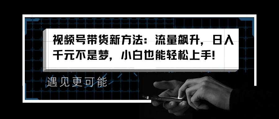 视频号带货新方法：流量飙升，日入千元不是梦，小白也能轻松上手！-91项目网
