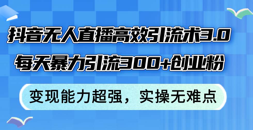 抖音无人直播高效引流术3.0，每天暴力引流300+创业粉，变现能力超强，…-91项目网