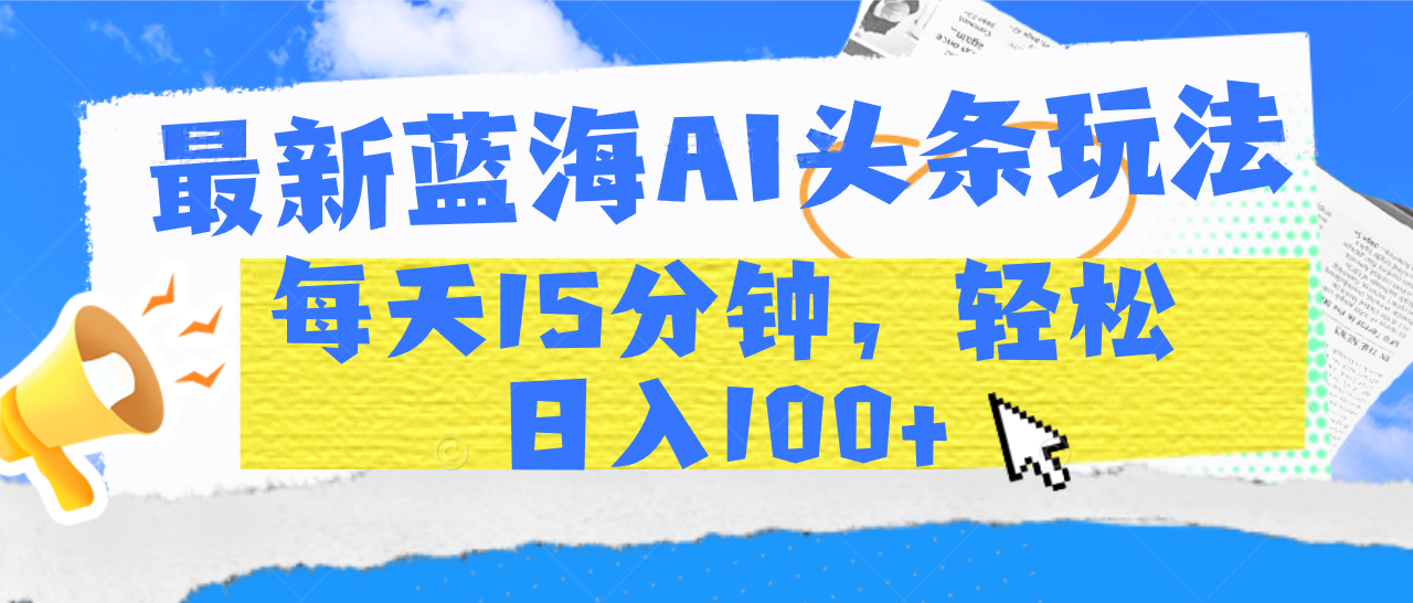 最新蓝海AI头条玩法，每天15分钟，轻松日入100+-91项目网