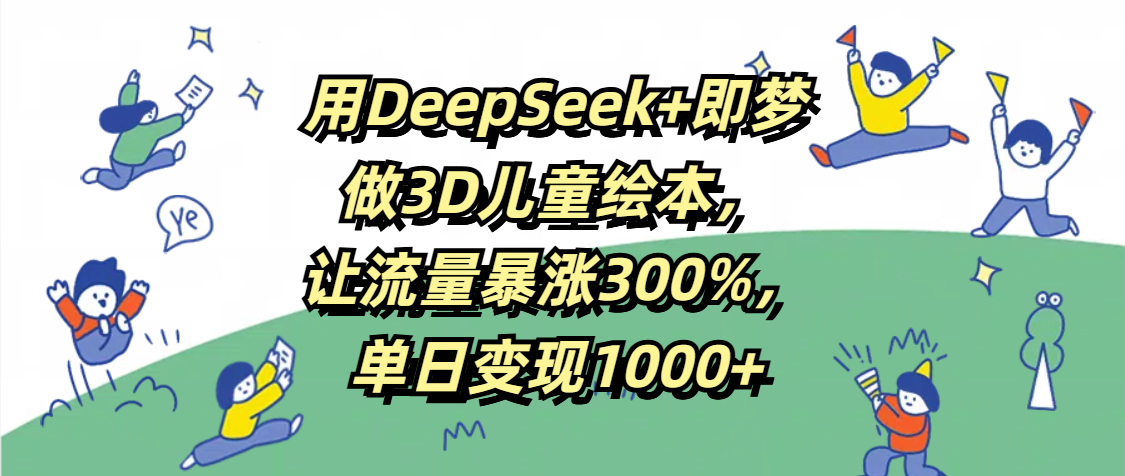 用DeepSeek+即梦，做3D儿童绘本，让流量暴涨300%，单日变现1000+-91项目网