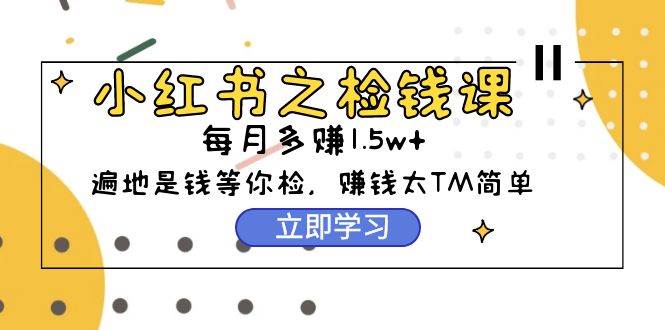 小红书之检钱课：从0开始实测每月多赚1.5w起步，赚钱真的太简单了（98节）-91项目网
