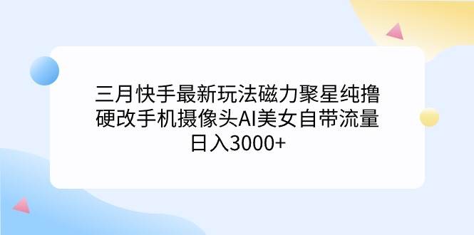 三月快手最新玩法磁力聚星纯撸，硬改手机摄像头AI美女自带流量日入3000+…-91项目网