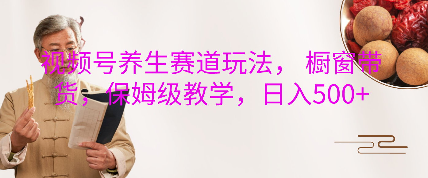 视频号养生赛道玩法， 橱窗带货，保姆级教学，日入500+-91项目网