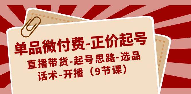 单品微付费-正价起号：直播带货-起号思路-选品-话术-开播（9节课）-91项目网