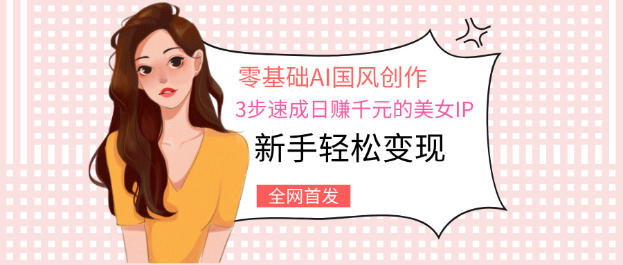 零基础AI国风创作：3步速成日赚千元的美女IP，新手轻松变现-91项目网