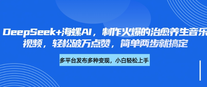 DeepSeek+海螺AI，制作火爆的治愈养生音乐视频，轻松破万点赞，简单两步就搞定-91项目网