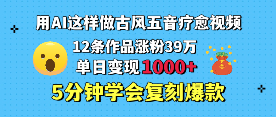 用AI这样做古风五音疗愈视频，12条作品涨粉39万，单日变现1000＋，五分钟学会复刻爆款-91项目网