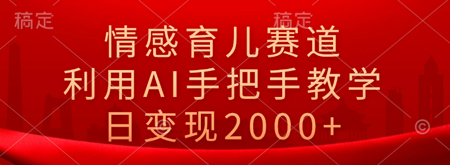 情感育儿赛道，利用AI手把手教学，日变现2000+-91项目网