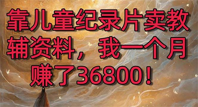 靠儿童纪录片卖教辅资料，一个月赚了36800！暴力变现2.0版本，喂饭级教学-91项目网