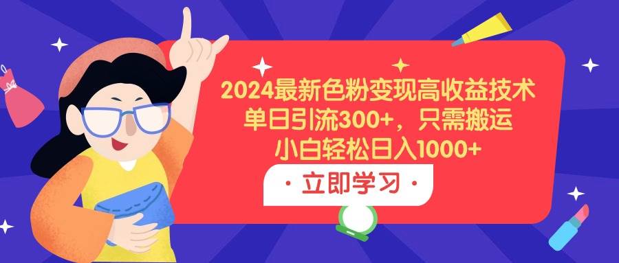2024最新色粉变现高收益技术，单日引流300+，只需搬运，小白轻松日入1000+-91项目网