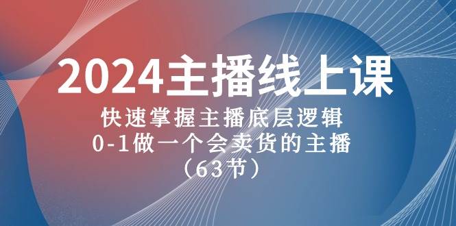2024主播线上课，快速掌握主播底层逻辑，0-1做一个会卖货的主播（63节课）-91项目网