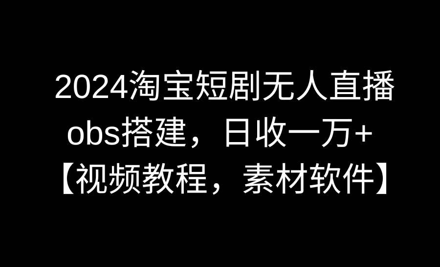 2024淘宝短剧无人直播3.0，obs搭建，日收一万+，【视频教程，附素材软件】-91项目网