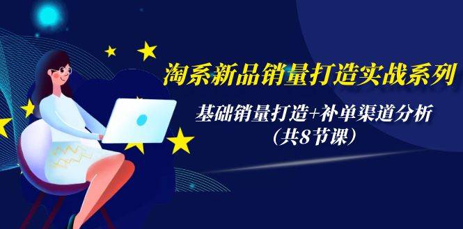 淘系新品销量打造实战系列，基础销量打造+补单渠道分析（共8节课）-91项目网