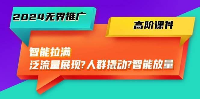 2024无界推广 高阶课件，智能拉满，泛流量展现→人群撬动→智能放量-45节-91项目网