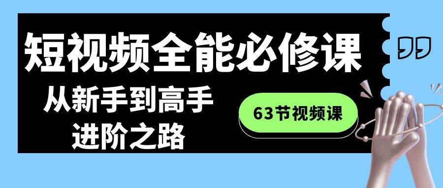 短视频-全能必修课程：从新手到高手进阶之路（63节视频课）-91项目网