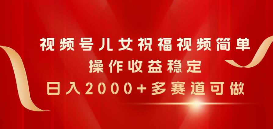 视频号儿女祝福视频，简单操作收益稳定，日入2000+，多赛道可做-91项目网