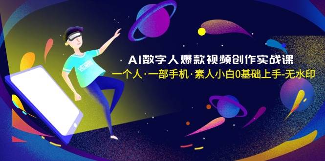 AI数字人爆款视频创作实战课，一个人·一部手机·素人小白0基础上手-无水印-91项目网