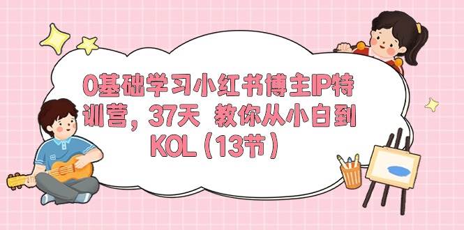 0基础学习小红书博主IP特训营，37天 教你从小白到KOL（13节）-91项目网