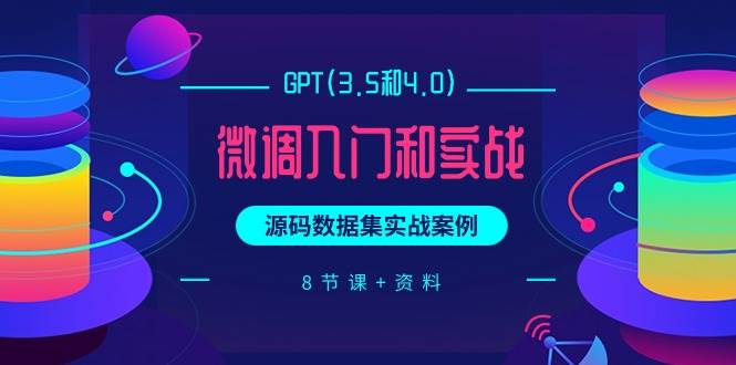 GPT(3.5和4.0)微调入门和实战，源码数据集实战案例（8节课+资料）-91项目网
