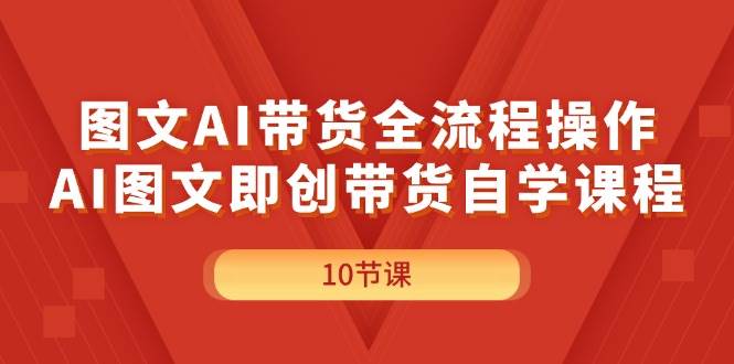 图文AI带货全流程操作，AI图文即创带货自学课程-91项目网