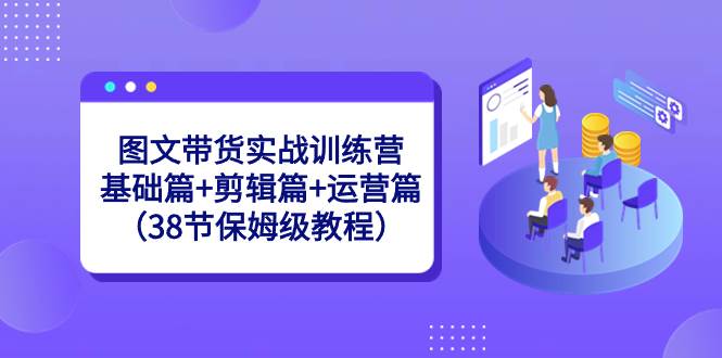 图文带货实战训练营：基础篇+剪辑篇+运营篇（38节保姆级教程）-91项目网