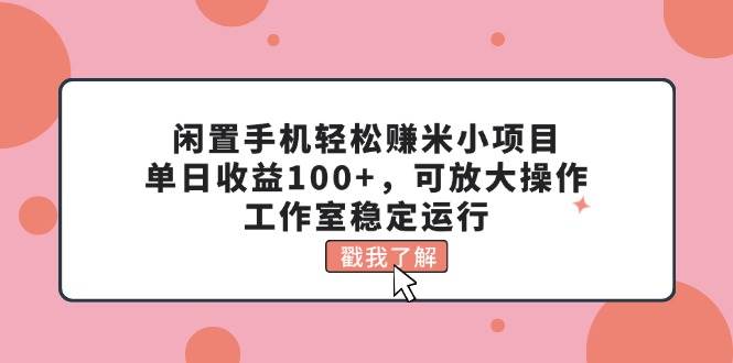 闲置手机轻松赚米小项目，单日收益100+，可放大操作，工作室稳定运行-91项目网
