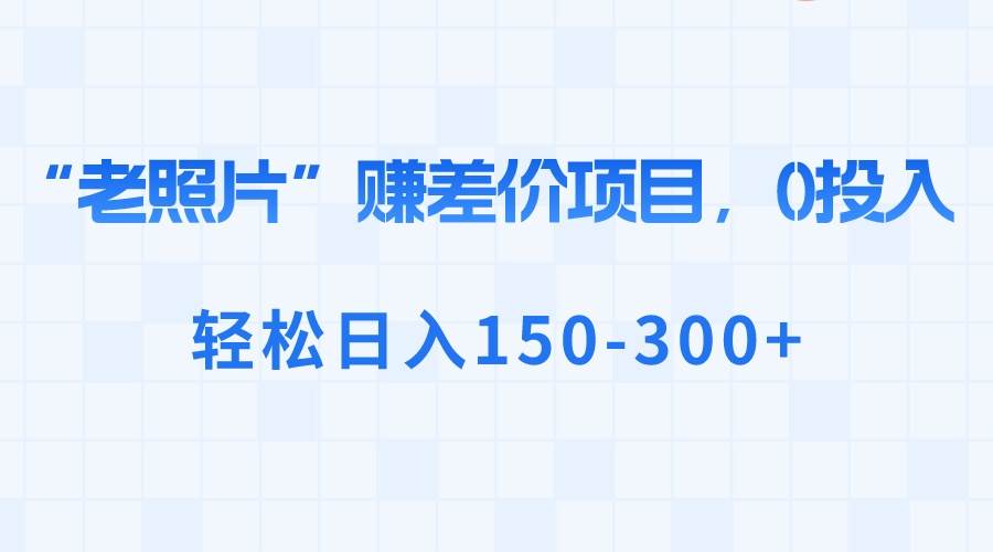 “老照片”赚差价，0投入，轻松日入150-300+-91项目网