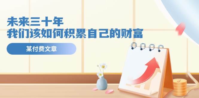 某公众号付费文《未来三十年，我们该如何积累自己的财富》-91项目网