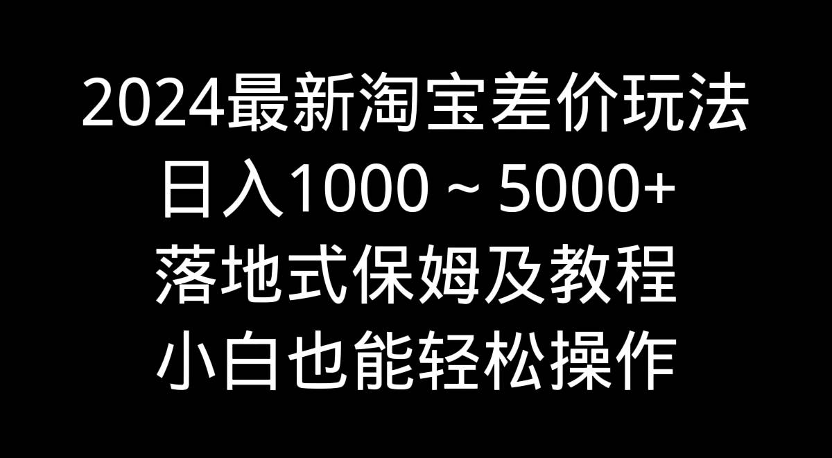 2024最新淘宝差价玩法，日入1000～5000+落地式保姆及教程 小白也能轻松操作-91项目网