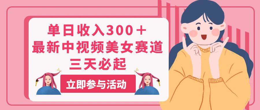 单日收入300＋！最新中视频美女赛道，三天必起-91项目网
