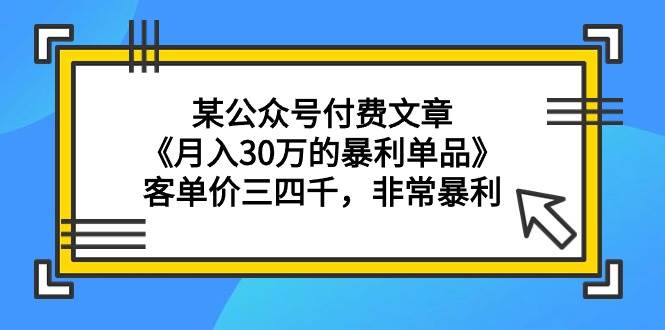 某公众号付费文章《月入30万的暴利单品》客单价三四千，非常暴利-91项目网