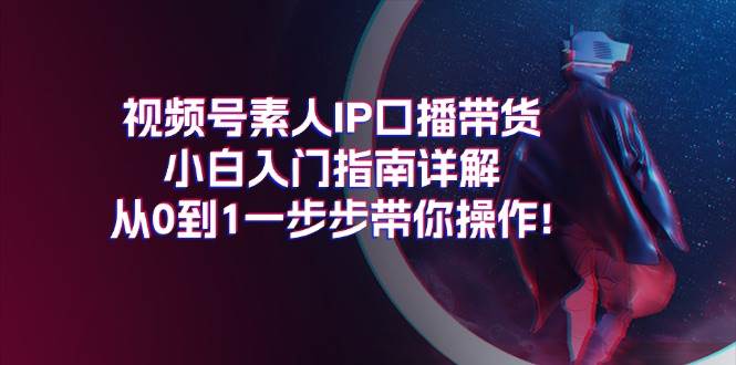 视频号素人IP口播带货小白入门指南详解，从0到1一步步带你操作!-91项目网