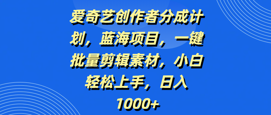 爱奇艺创作者分成计划，蓝海项目，一键批量剪辑素材，小白轻松上手，日入1000+-91项目网