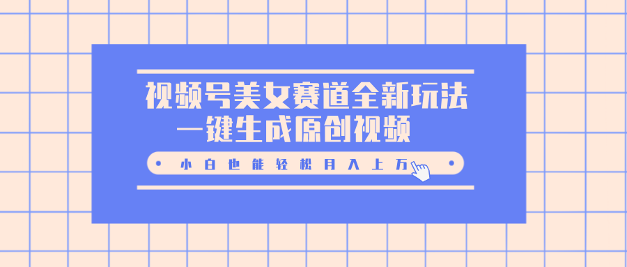 视频号美女赛道全新玩法，一键生成原创视频，小白也能轻松月入上万-项目网