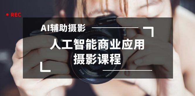 2024年AI辅助摄影人工智能商业应用摄影课程（37节课）-项目网