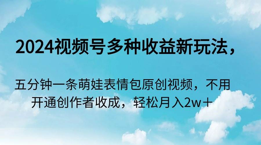 2024视频号多种收益新玩法，五分钟一条萌娃表情包原创视频，不用开通创…-项目网